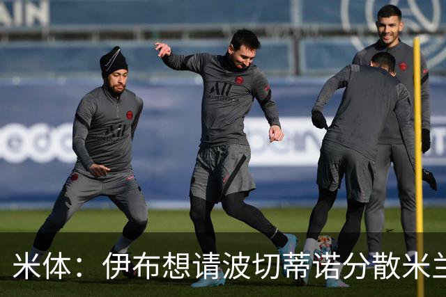 米体：伊布想请波切蒂诺分散米兰权力，从而让自己继续保有话语权